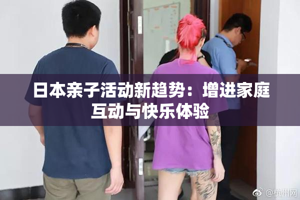 日本亲子活动新趋势：增进家庭互动与快乐体验