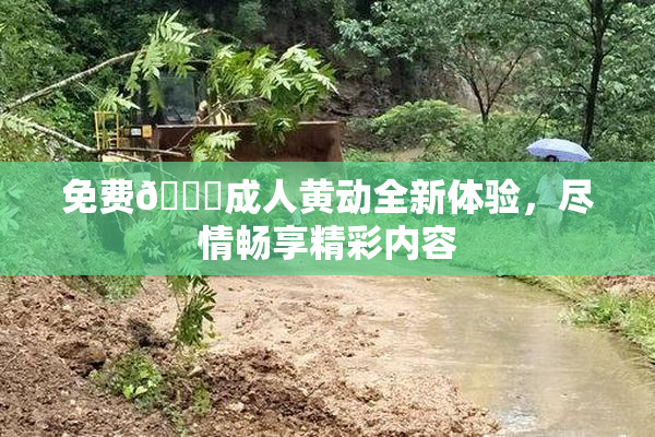 免费🔞成人黄动全新体验，尽情畅享精彩内容