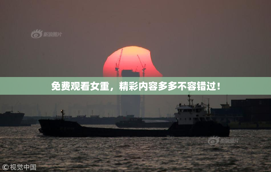 免费观看女重，精彩内容多多不容错过！