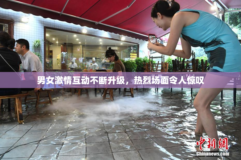 男女激情互动不断升级，热烈场面令人惊叹