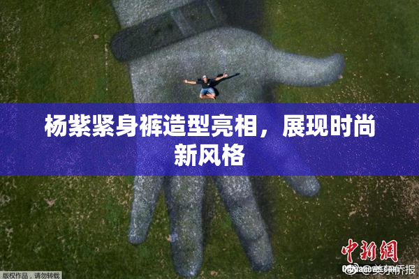 杨紫紧身裤造型亮相，展现时尚新风格