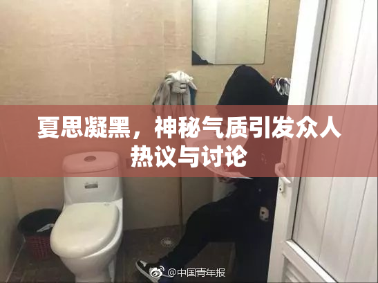 夏思凝黑，神秘气质引发众人热议与讨论