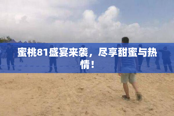 蜜桃81盛宴来袭，尽享甜蜜与热情！