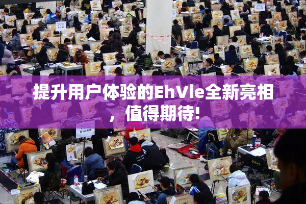 提升用户体验的EhVie全新亮相，值得期待!