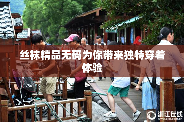 丝袜精品无码为你带来独特穿着体验