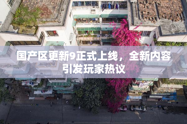 国产区更新9正式上线，全新内容引发玩家热议