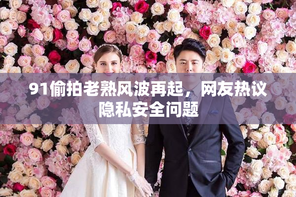 91偷拍老熟风波再起，网友热议隐私安全问题