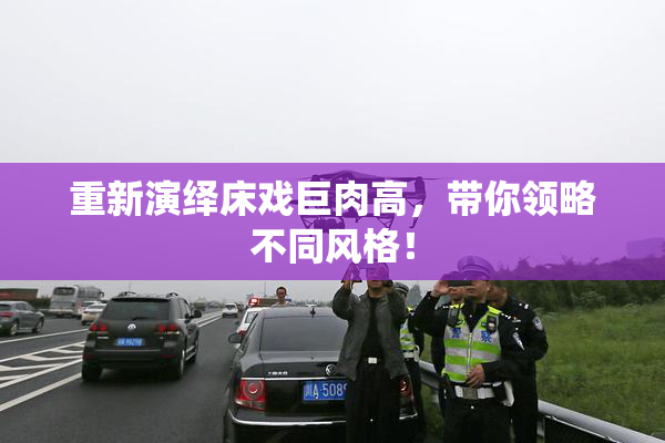 重新演绎床戏巨肉高，带你领略不同风格！