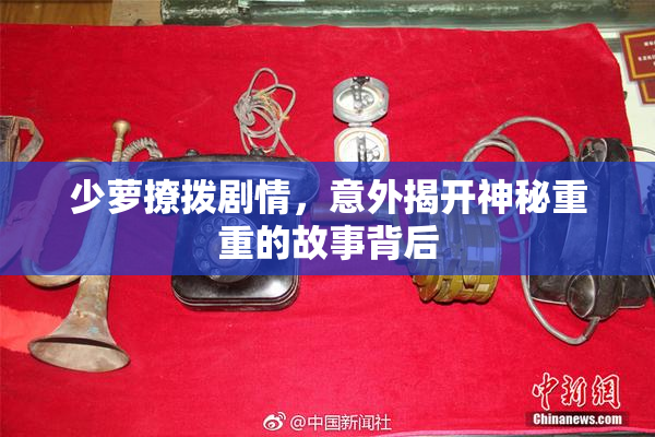 少萝撩拨剧情，意外揭开神秘重重的故事背后