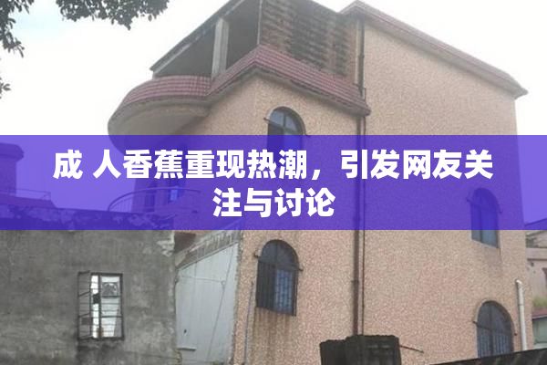 成 人香蕉重现热潮，引发网友关注与讨论