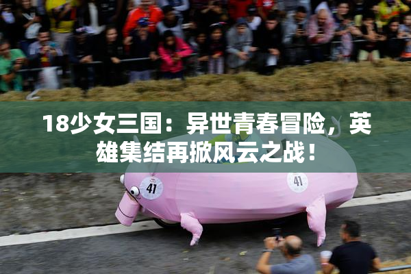 18少女三国：异世青春冒险，英雄集结再掀风云之战！