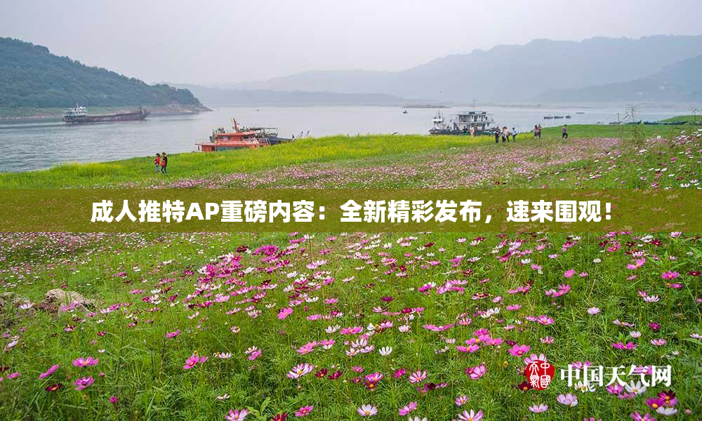 成人推特AP重磅内容：全新精彩发布，速来围观！