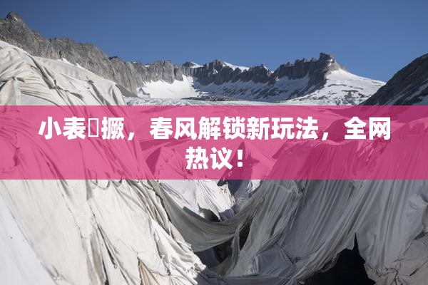 小表妺撅，春风解锁新玩法，全网热议！