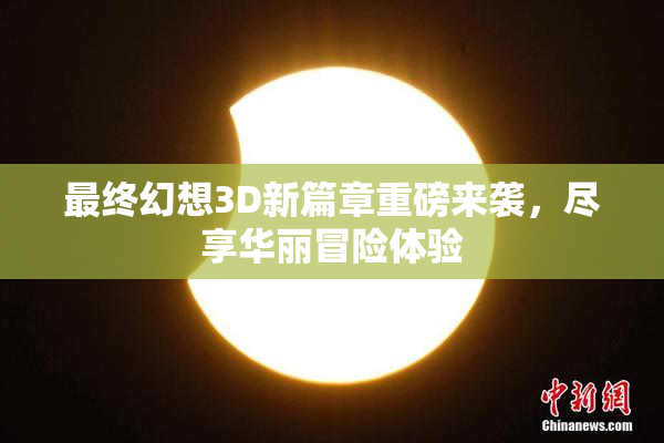 最终幻想3D新篇章重磅来袭，尽享华丽冒险体验