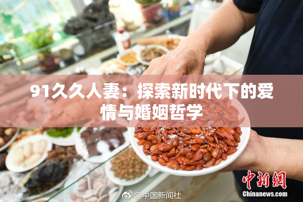 91久久人妻：探索新时代下的爱情与婚姻哲学
