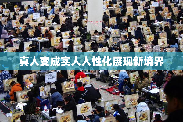 真人变成实人人性化展现新境界