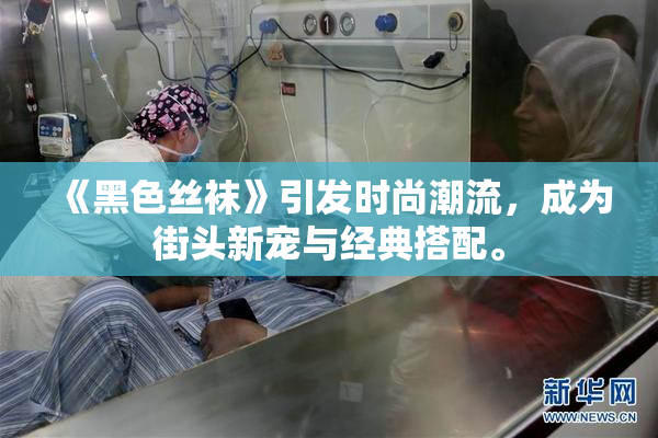 《黑色丝袜》引发时尚潮流，成为街头新宠与经典搭配。