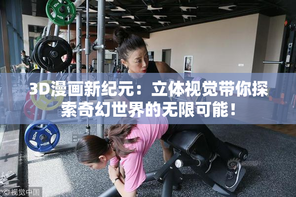 3D漫画新纪元：立体视觉带你探索奇幻世界的无限可能！