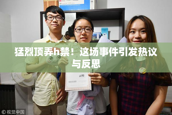 猛烈顶弄h禁！这场事件引发热议与反思