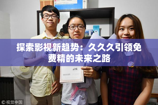 探索影视新趋势：久久久引领免费精的未来之路