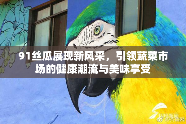91丝瓜展现新风采，引领蔬菜市场的健康潮流与美味享受