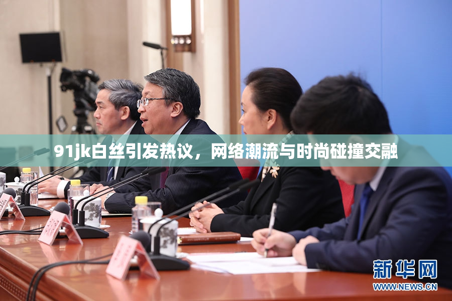 91jk白丝引发热议，网络潮流与时尚碰撞交融