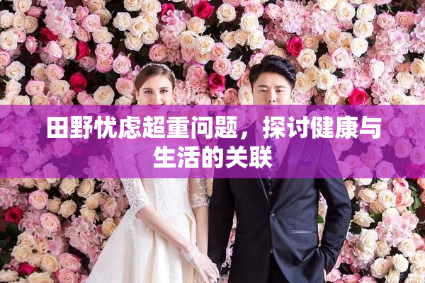 田野忧虑超重问题，探讨健康与生活的关联