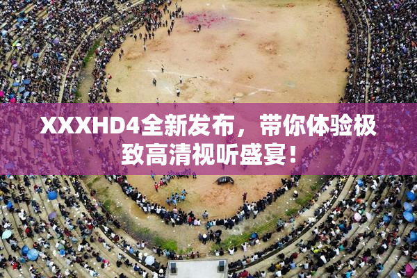 XXXHD4全新发布，带你体验极致高清视听盛宴！