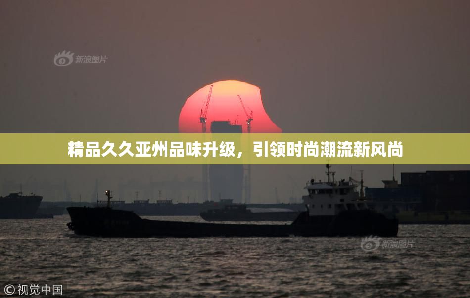 精品久久亚州品味升级，引领时尚潮流新风尚