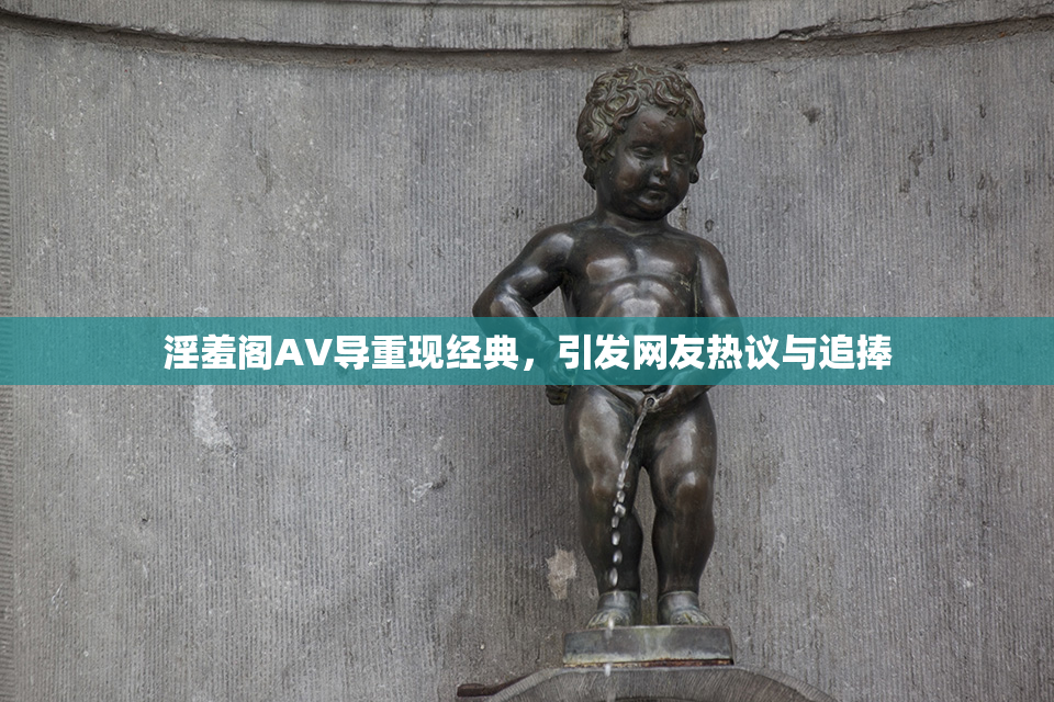 淫羞阁AV导重现经典，引发网友热议与追捧