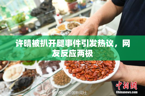 许晴被扒开腿事件引发热议，网友反应两极