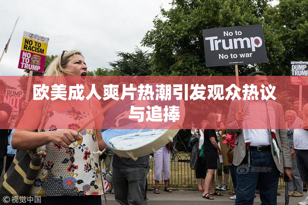 欧美成人爽片热潮引发观众热议与追捧