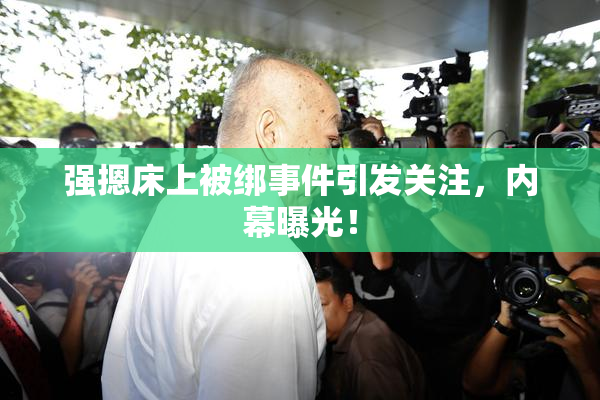 强摁床上被绑事件引发关注，内幕曝光！