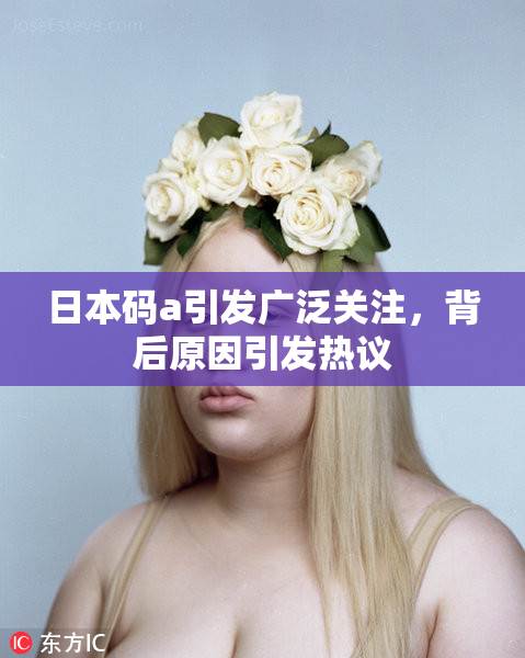 日本码a引发广泛关注，背后原因引发热议