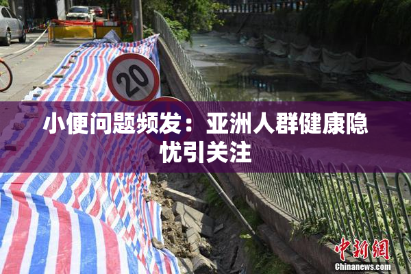 小便问题频发：亚洲人群健康隐忧引关注