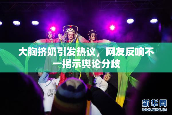 大胸挤奶引发热议，网友反响不一揭示舆论分歧