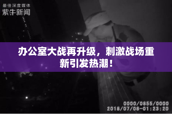 办公室大战再升级，刺激战场重新引发热潮！