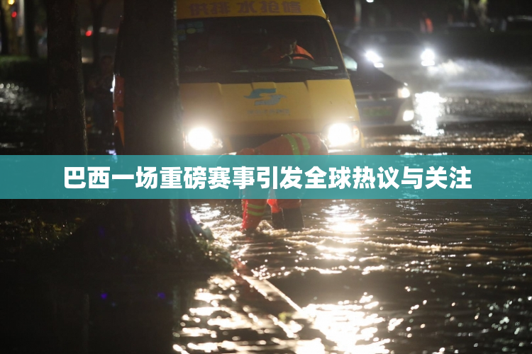 巴西一场重磅赛事引发全球热议与关注