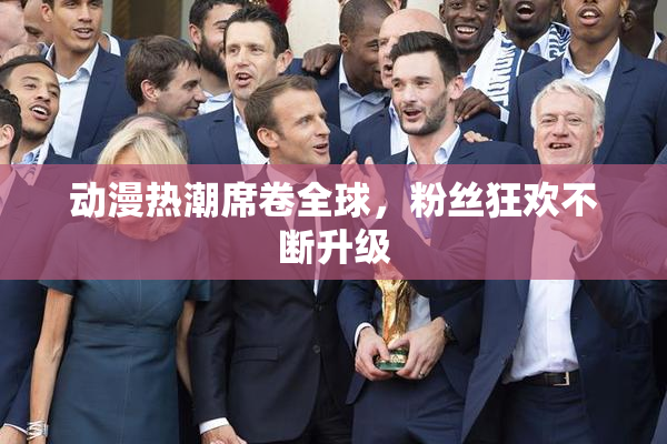 动漫热潮席卷全球，粉丝狂欢不断升级
