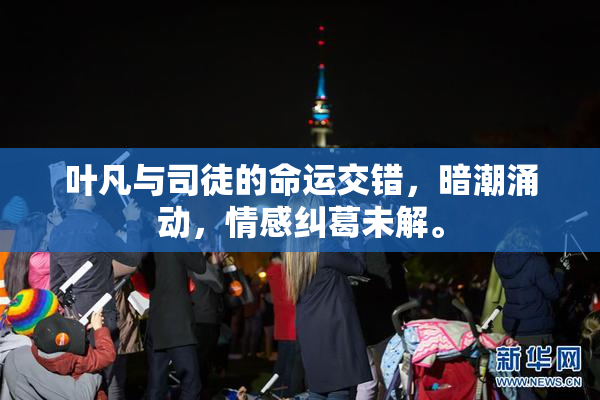 叶凡与司徒的命运交错，暗潮涌动，情感纠葛未解。