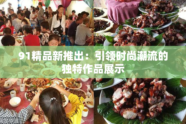 91精品新推出：引领时尚潮流的独特作品展示