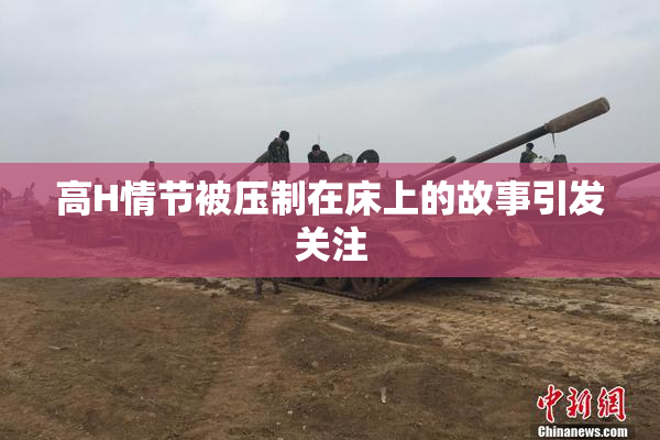 高H情节被压制在床上的故事引发关注