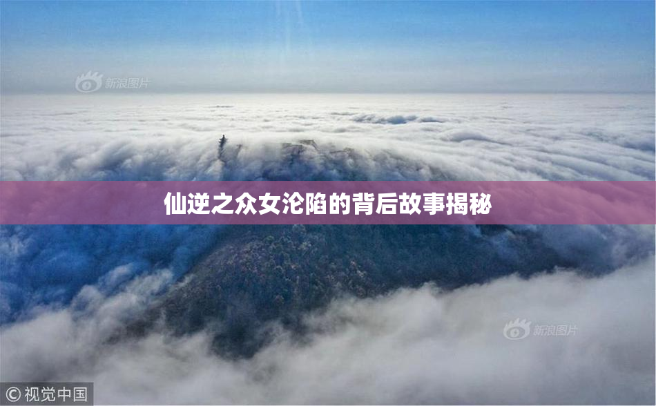 仙逆之众女沦陷的背后故事揭秘