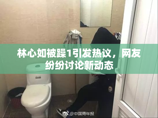 林心如被躁1引发热议，网友纷纷讨论新动态