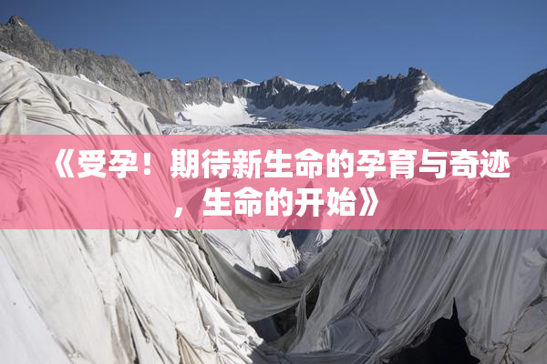 《受孕！期待新生命的孕育与奇迹，生命的开始》