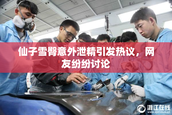 仙子雪臀意外泄精引发热议，网友纷纷讨论