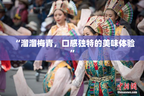 “溜溜梅青，口感独特的美味体验”