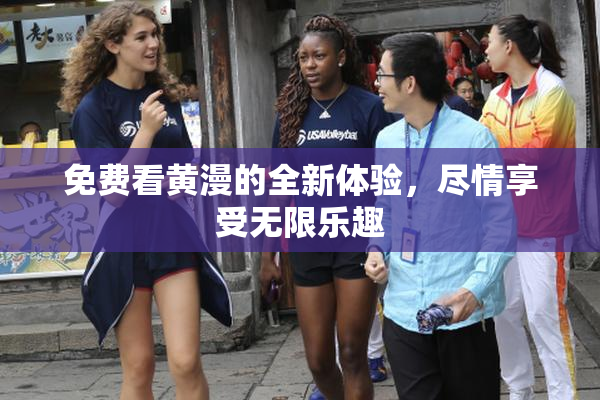 免费看黄漫的全新体验，尽情享受无限乐趣