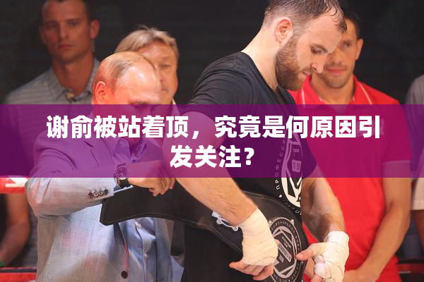 谢俞被站着顶，究竟是何原因引发关注？