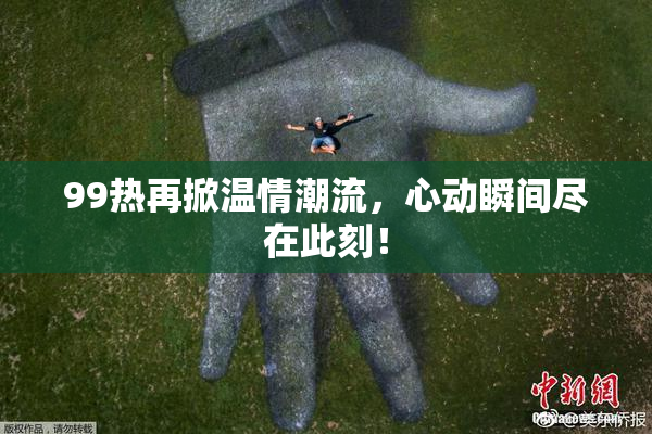 99热再掀温情潮流，心动瞬间尽在此刻！